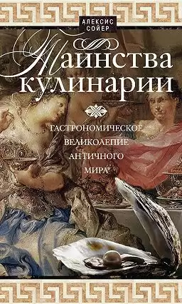 Сойер Алексис Бенуа - Таинства кулинарии. Гастрономическое великолепие Античного мира