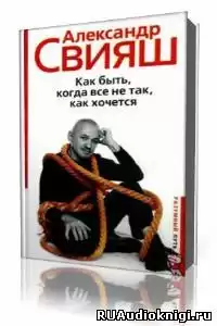 Свияш Александр - Как быть, когда все не так, как хочется