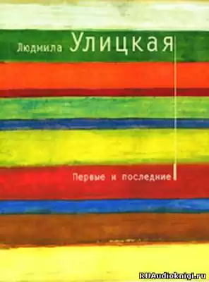 Улицкая Людмила - Первые и последние